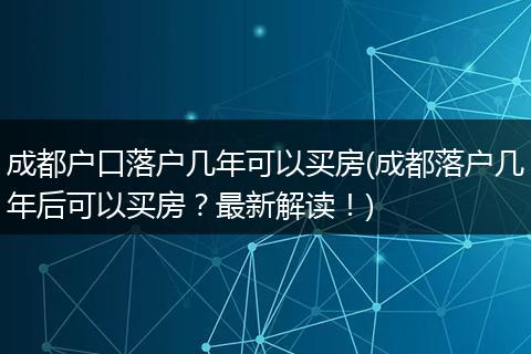 成都户口落户几年可以买房(成都落户几年后可以买房？最新解读！)