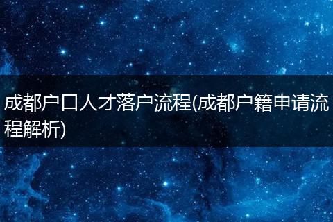 成都户口人才落户流程(成都户籍申请流程解析)