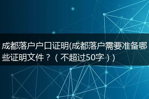 成都落户户口证明(成都落户需要准备哪些证明文件?(不超过50字))