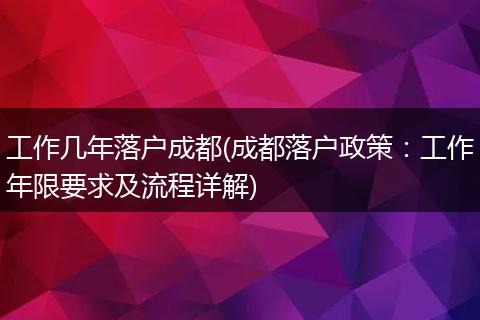 工作几年落户成都(成都落户政策:工作年限要求及流程详解)