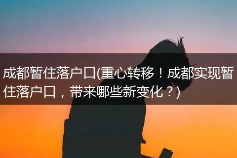 成都暂住落户口(重心转移!成都实现暂住落户口,带来哪些新变化?)