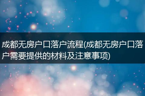 成都无房户口落户流程(成都无房户口落户需要提供的材料及注意事项)