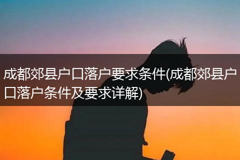 成都郊县户口落户要求条件(成都郊县户口落户条件及要求详解)
