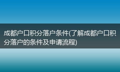 成都户口积分落户条件(了解成都户口积分落户的条件及申请流程)