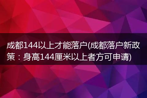 成都144以上才能落户(成都落户新政策:身高144厘米以上者方可申请)