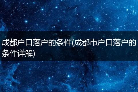 成都户口落户的条件(成都市户口落户的条件详解)
