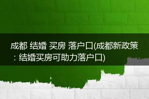 成都 结婚 买房 落户口(成都新政策:结婚买房可助力落户口)