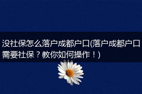 没社保怎么落户成都户口(落户成都户口需要社保?教你如何操作!)