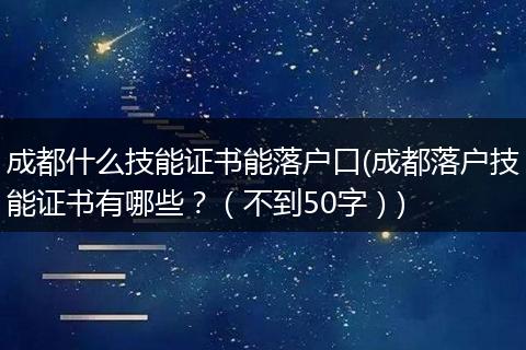 成都什么技能证书能落户口(成都落户技能证书有哪些？（不到50字）)