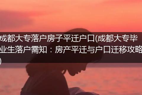 成都大专落户房子平迁户口(成都大专毕业生落户需知：房产平迁与户口迁移攻略)