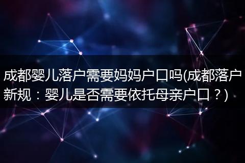 成都婴儿落户需要妈妈户口吗(成都落户新规:婴儿是否需要依托母亲户口?)