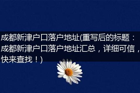 成都新津户口落户地址(重写后的标题:成都新津户口落户地址汇总,详细可信,快来查找!)