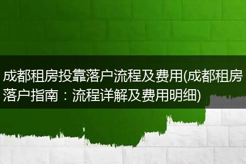 成都租房投靠落户流程及费用(成都租房落户指南:流程详解及费用明细)