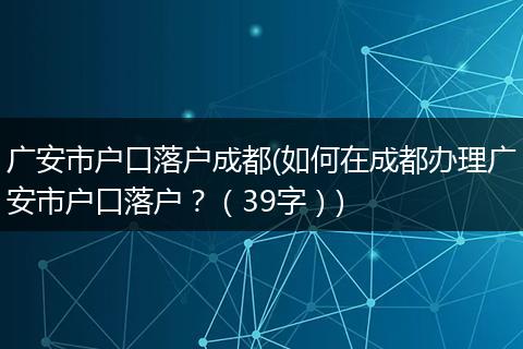 广安市户口落户成都(如何在成都办理广安市户口落户?(39字))