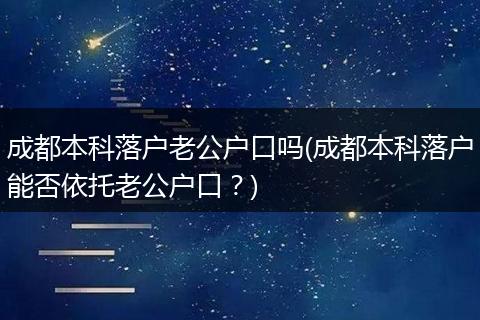 成都本科落户老公户口吗(成都本科落户能否依托老公户口？)