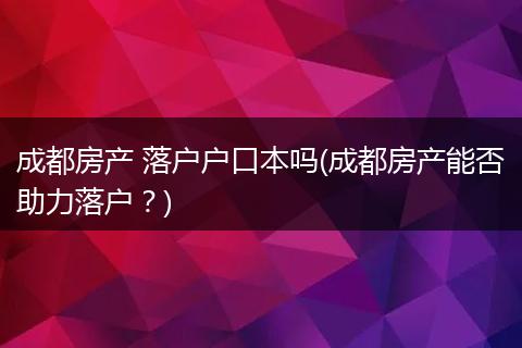 成都房产 落户户口本吗(成都房产能否助力落户?)