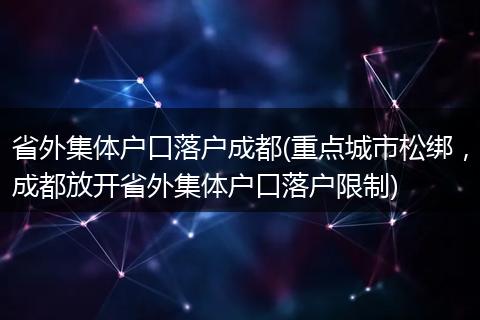 省外集体户口落户成都(重点城市松绑,成都放开省外集体户口落户限制)
