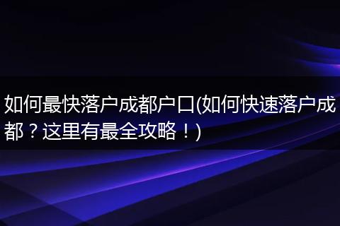 如何最快落户成都户口(如何快速落户成都?这里有最全攻略!)