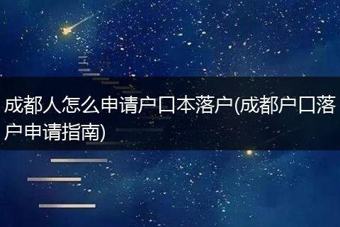 成都人怎么申请户口本落户(成都户口落户申请指南)