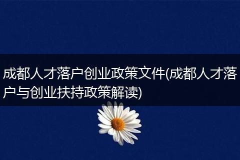 成都人才落户创业政策文件(成都人才落户与创业扶持政策解读)