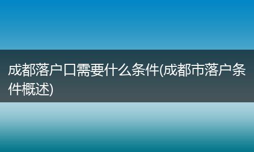 成都落户口需要什么条件(成都市落户条件概述)