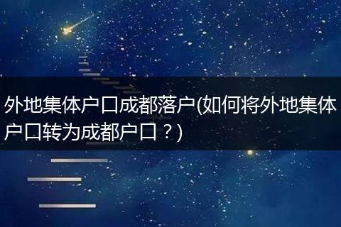 外地集体户口成都落户(如何将外地集体户口转为成都户口?)