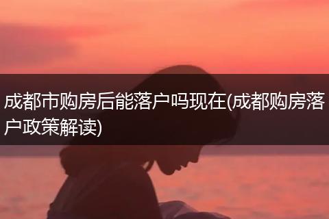 成都市购房后能落户吗现在(成都购房落户政策解读)