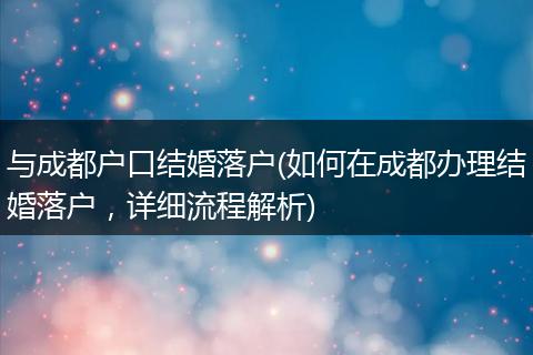 与成都户口结婚落户(如何在成都办理结婚落户,详细流程解析)
