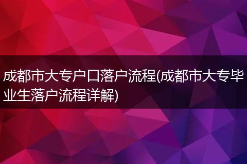 成都市大专户口落户流程(成都市大专毕业生落户流程详解)