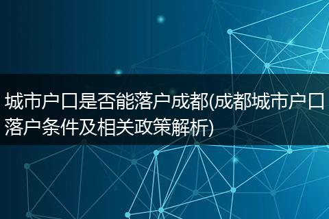 城市户口是否能落户成都(成都城市户口落户条件及相关政策解析)
