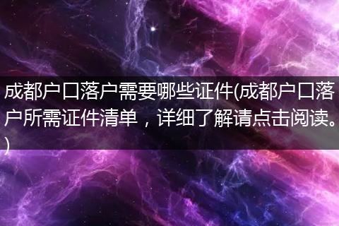 成都户口落户需要哪些证件(成都户口落户所需证件清单，详细了解请点击阅读。)