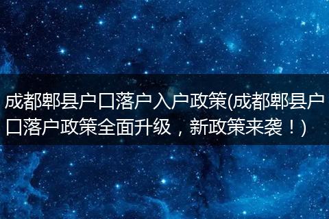成都郫县户口落户入户政策(成都郫县户口落户政策全面升级，新政策来袭！)