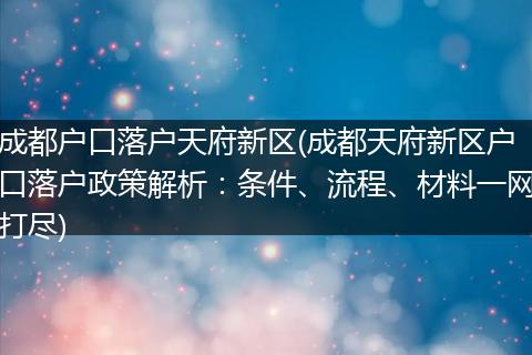 成都户口落户天府新区(成都天府新区户口落户政策解析：条件、流程、材料一网打尽)