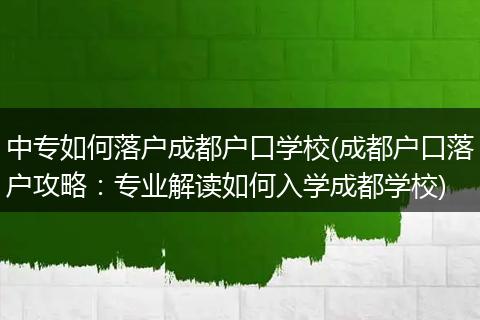 中专如何落户成都户口学校(成都户口落户攻略:专业解读如何入学成都学校)