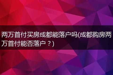两万首付买房成都能落户吗(成都购房两万首付能否落户?)