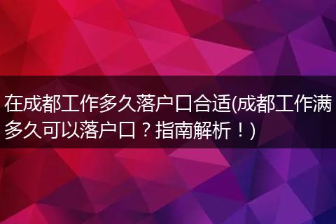 在成都工作多久落户口合适(成都工作满多久可以落户口?指南解析!)