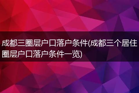 成都三圈层户口落户条件(成都三个居住圈层户口落户条件一览)