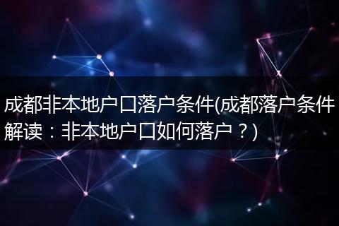 成都非本地户口落户条件(成都落户条件解读：非本地户口如何落户？)