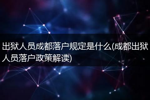 出狱人员成都落户规定是什么(成都出狱人员落户政策解读)