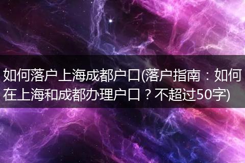 如何落户上海成都户口(落户指南：如何在上海和成都办理户口？不超过50字)