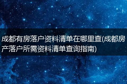成都有房落户资料清单在哪里查(成都房产落户所需资料清单查询指南)