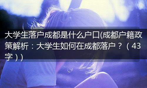 大学生落户成都是什么户口(成都户籍政策解析:大学生如何在成都落户?(43字))