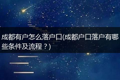 成都有户怎么落户口(成都户口落户有哪些条件及流程?)