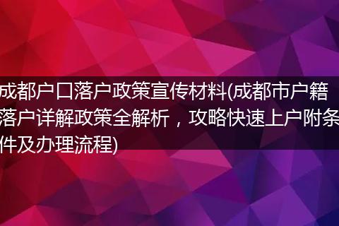 成都户口落户政策宣传材料(成都市户籍落户详解政策全解析,攻略快速上户附条件及办理流程)