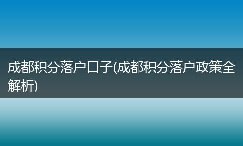 成都积分落户口子(成都积分落户政策全解析)