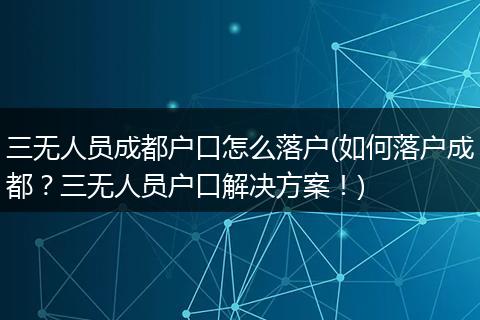 三无人员成都户口怎么落户(如何落户成都?三无人员户口解决方案!)