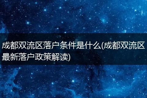 成都双流区落户条件是什么(成都双流区最新落户政策解读)