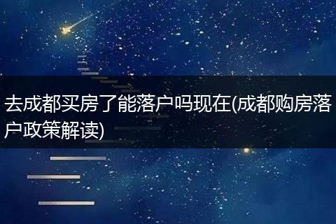 去成都买房了能落户吗现在(成都购房落户政策解读)