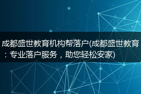 成都盛世教育机构帮落户(成都盛世教育：专业落户服务，助您轻松安家)