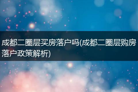 成都二圈层买房落户吗(成都二圈层购房落户政策解析)
